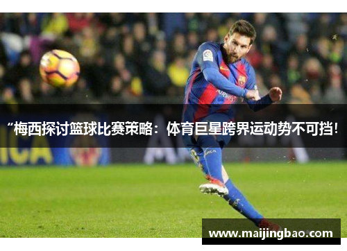 “梅西探讨篮球比赛策略：体育巨星跨界运动势不可挡！”