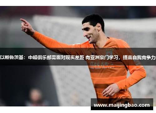 以斯鲁茨基：中超俱乐部需面对现实差距 向亚洲豪门学习，提高自我竞争力