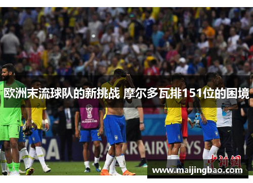 欧洲末流球队的新挑战 摩尔多瓦排151位的困境